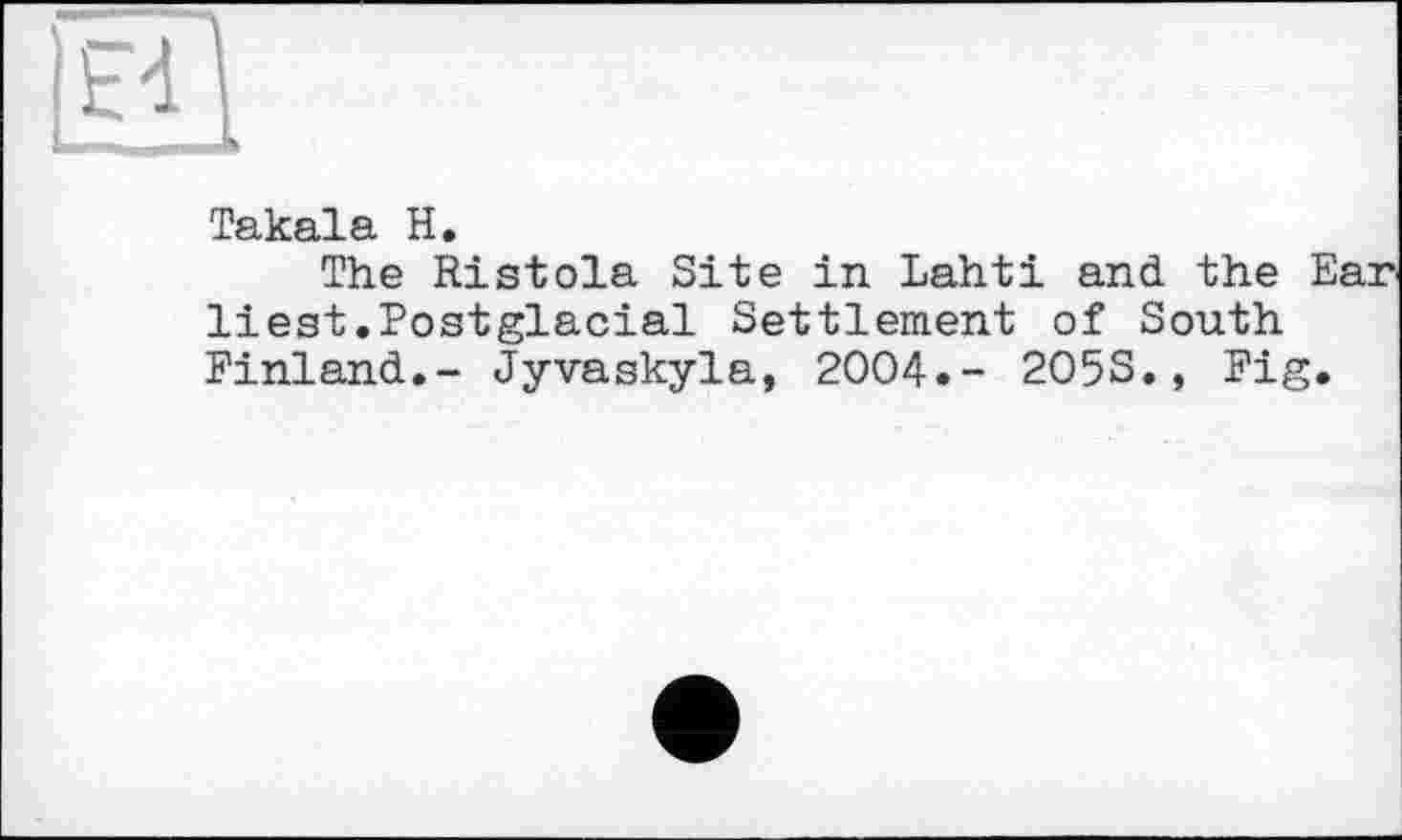 ﻿Takala H.
The Ristola Site in Lahti and the Ear liest.Postglacial Settlement of South Finland.- Jyvaskyla, 2004.- 2O5S., Fig.